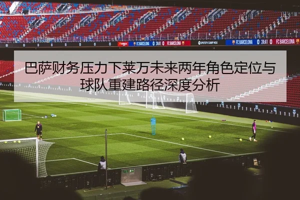 巴萨财务压力下莱万未来两年角色定位与球队重建路径深度分析
