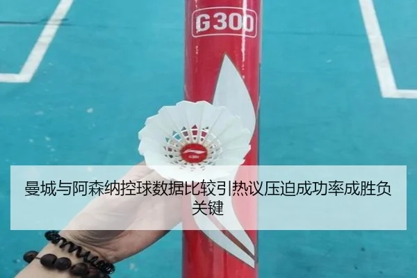 曼城与阿森纳控球数据比较引热议压迫成功率成胜负关键