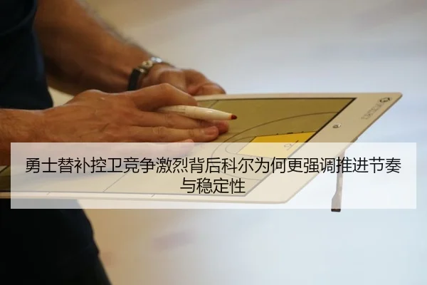 勇士替补控卫竞争激烈背后科尔为何更强调推进节奏与稳定性