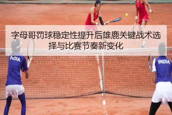 字母哥罚球稳定性提升后雄鹿关键战术选择与比赛节奏新变化