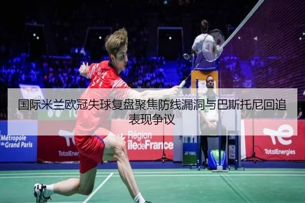 国际米兰欧冠失球复盘聚焦防线漏洞与巴斯托尼回追表现争议