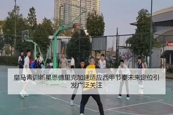 皇马青训新星恩德里克加速适应西甲节奏未来定位引发广泛关注