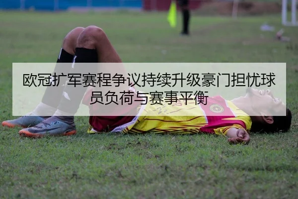 欧冠扩军赛程争议持续升级豪门担忧球员负荷与赛事平衡