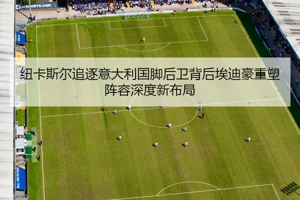 纽卡斯尔追逐意大利国脚后卫背后埃迪豪重塑阵容深度新布局