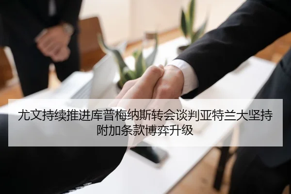 尤文持续推进库普梅纳斯转会谈判亚特兰大坚持附加条款博弈升级